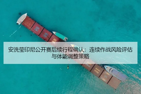 安洗莹印尼公开赛后续行程确认：连续作战风险评估与体能调整策略