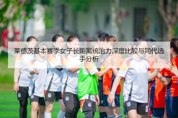 莱德茨基本赛季女子长距离统治力深度比较与同代选手分析